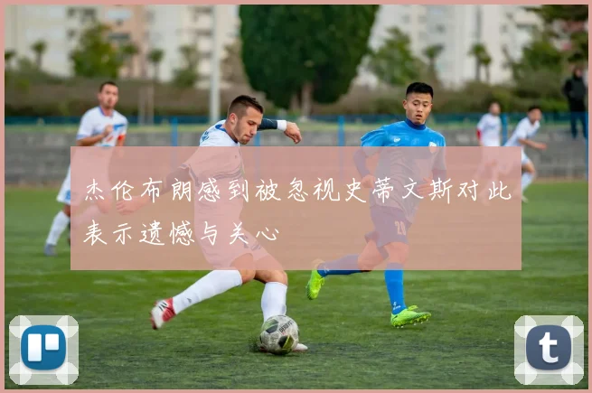 杰伦布朗感到被忽视史蒂文斯对此表示遗憾与关心