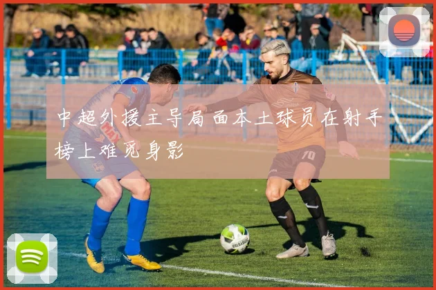 中超外援主导局面本土球员在射手榜上难觅身影