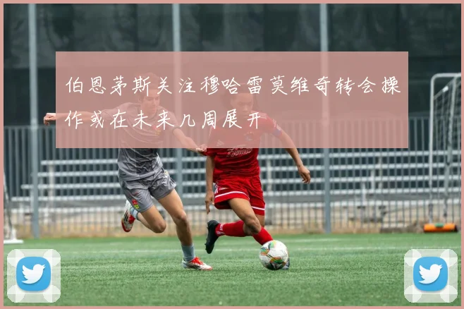 伯恩茅斯关注穆哈雷莫维奇转会操作或在未来几周展开