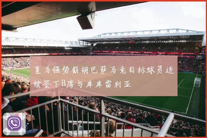 皇马强势截胡巴萨马竞目标球员连续签下B席与库库雷利亚