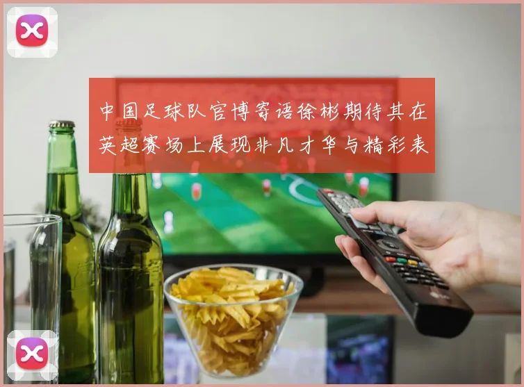 中国足球队官博寄语徐彬期待其在英超赛场上展现非凡才华与精彩表现