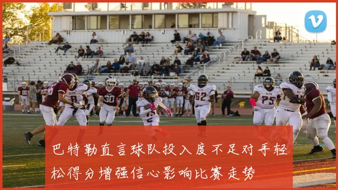 巴特勒直言球队投入度不足对手轻松得分增强信心影响比赛走势
