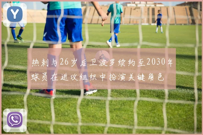 热刺与26岁后卫波罗续约至2030年球员在进攻组织中扮演关键角色