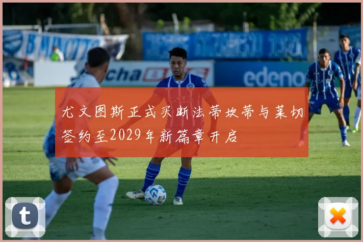 尤文图斯正式买断法蒂坎蒂与莱切签约至2029年新篇章开启