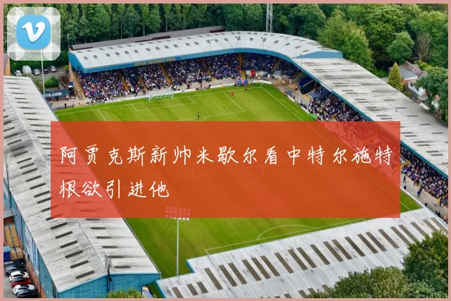 阿贾克斯新帅米歇尔看中特尔施特根欲引进他