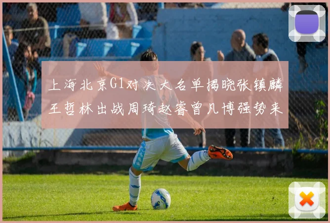 上海北京G1对决大名单揭晓张镇麟王哲林出战周琦赵睿曾凡博强势来袭