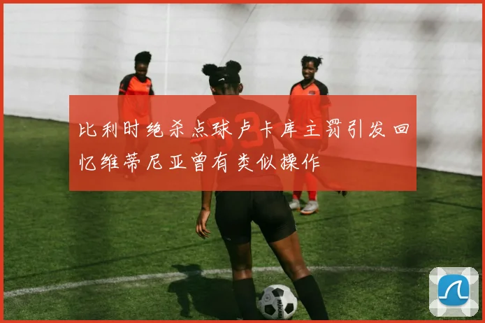 比利时绝杀点球卢卡库主罚引发回忆维蒂尼亚曾有类似操作