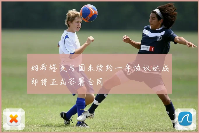 姆希塔良与国米续约一年协议达成即将正式签署合同