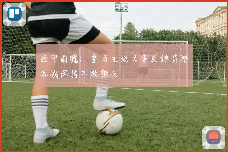 西甲前瞻：皇马主场力争反弹黄潜客战保持不败势头