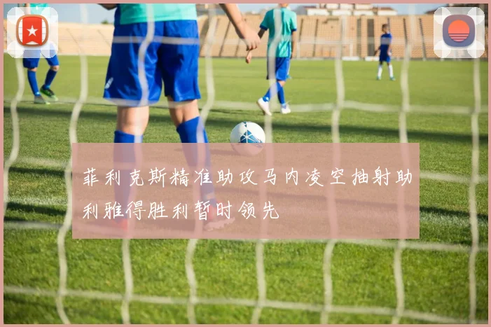 菲利克斯精准助攻马内凌空抽射助利雅得胜利暂时领先