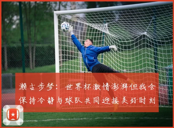 濑古步梦：世界杯激情澎湃但我会保持冷静与球队共同迎接美好时刻