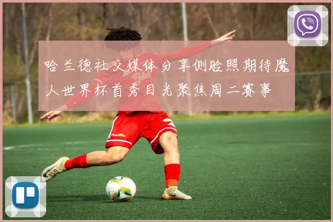 哈兰德社交媒体分享侧脸照期待魔人世界杯首秀目光聚焦周二赛事