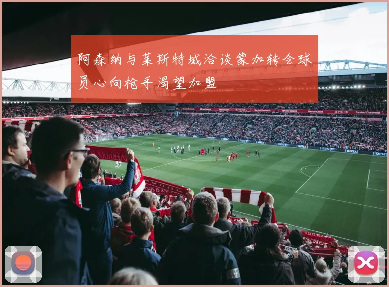 阿森纳与莱斯特城洽谈蒙加转会球员心向枪手渴望加盟