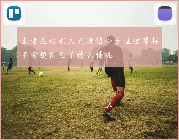 麦肯尼对尤文充满信心专注世界杯不清楚发生了什么情况