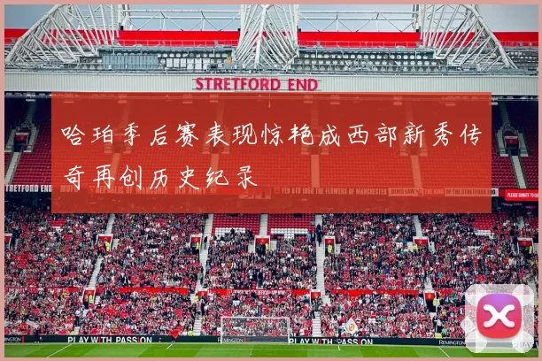 哈珀季后赛表现惊艳成西部新秀传奇再创历史纪录