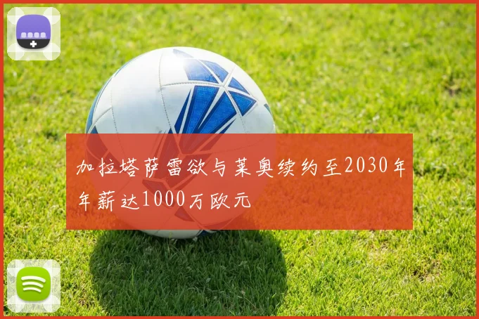 加拉塔萨雷欲与莱奥续约至2030年年薪达1000万欧元