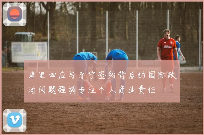 库里回应与李宁签约背后的国际政治问题强调专注个人商业责任