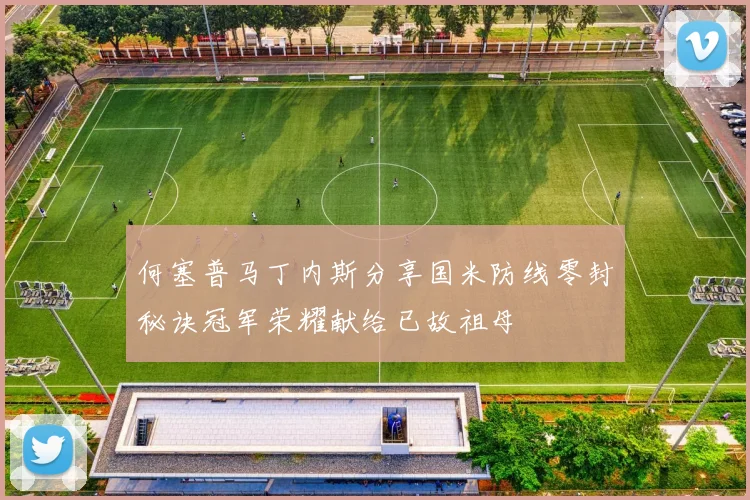 何塞普马丁内斯分享国米防线零封秘诀冠军荣耀献给已故祖母
