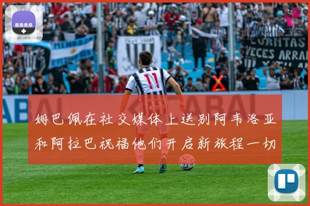 姆巴佩在社交媒体上送别阿韦洛亚和阿拉巴祝福他们开启新旅程一切顺利