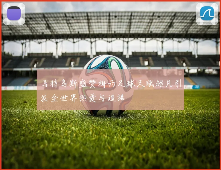 马特乌斯盛赞梅西足球天赋超凡引发全世界热爱与追捧