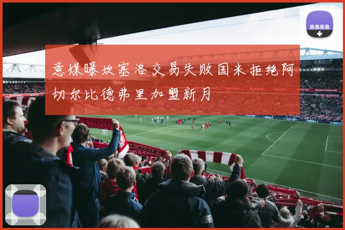 意媒曝坎塞洛交易失败国米拒绝阿切尔比德弗里加盟新月