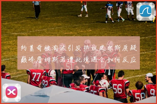 约基奇被淘汰引发热议皮尔斯质疑巅峰詹姆斯若遭此境遇会如何反应