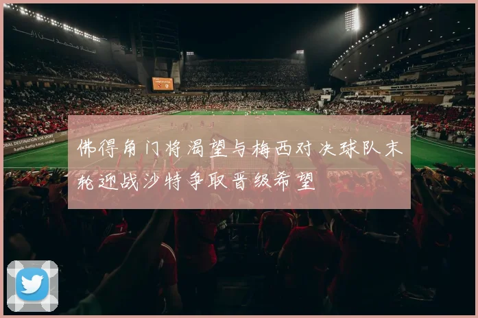 佛得角门将渴望与梅西对决球队末轮迎战沙特争取晋级希望